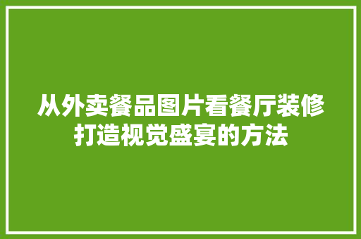 从外卖餐品图片看餐厅装修打造视觉盛宴的方法