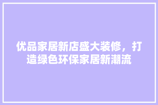 优品家居新店盛大装修，打造绿色环保家居新潮流
