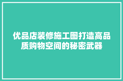 优品店装修施工图打造高品质购物空间的秘密武器