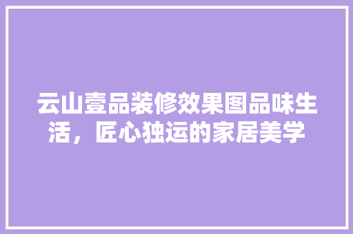 云山壹品装修效果图品味生活，匠心独运的家居美学