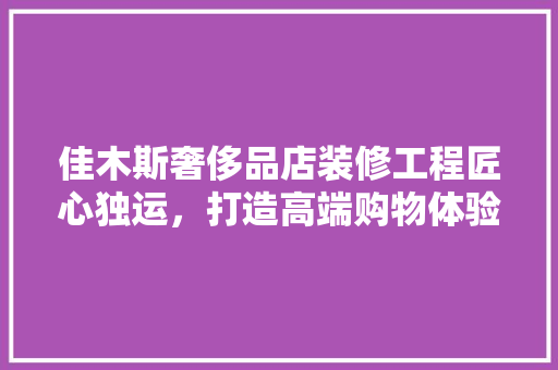 佳木斯奢侈品店装修工程匠心独运，打造高端购物体验
