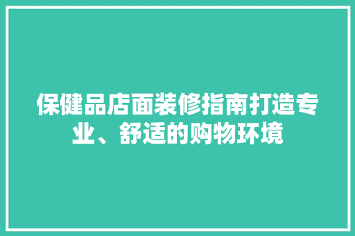 保健品店面装修指南打造专业、舒适的购物环境