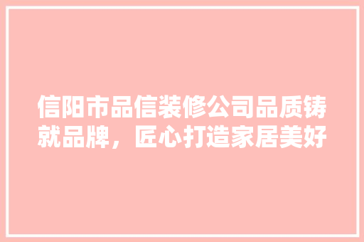 信阳市品信装修公司品质铸就品牌，匠心打造家居美好