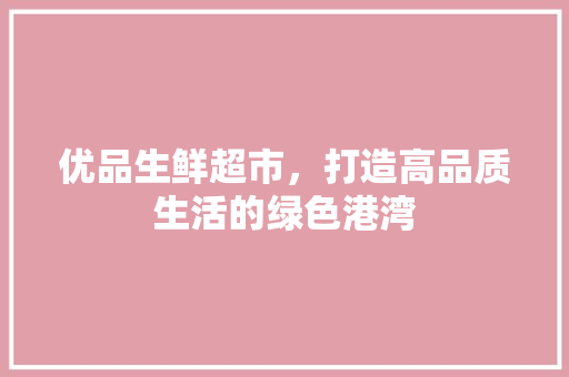 优品生鲜超市，打造高品质生活的绿色港湾