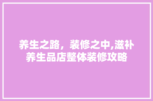 养生之路，装修之中,滋补养生品店整体装修攻略