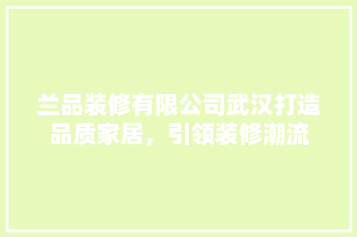 兰品装修有限公司武汉打造品质家居，引领装修潮流