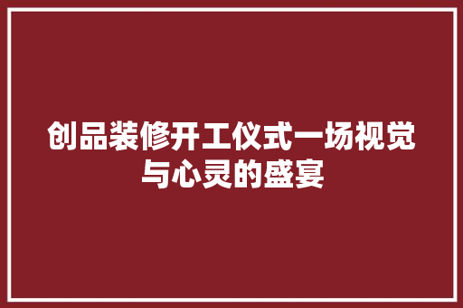 创品装修开工仪式一场视觉与心灵的盛宴