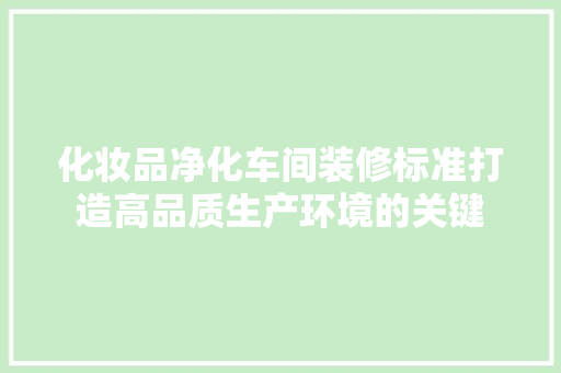 化妆品净化车间装修标准打造高品质生产环境的关键