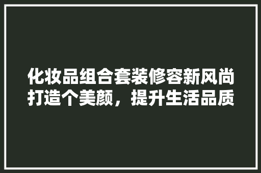 化妆品组合套装修容新风尚打造个美颜，提升生活品质