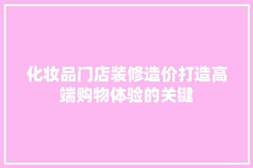化妆品门店装修造价打造高端购物体验的关键