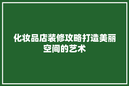 化妆品店装修攻略打造美丽空间的艺术