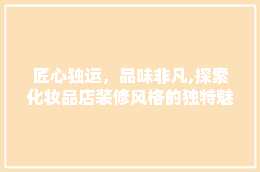 匠心独运，品味非凡,探索化妆品店装修风格的独特魅力