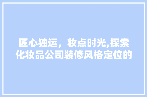 匠心独运，妆点时光,探索化妆品公司装修风格定位的艺术之旅