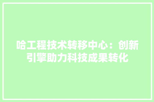 哈工程技术转移中心：创新引擎助力科技成果转化