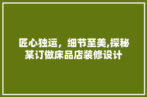 匠心独运，细节至美,探秘某订做床品店装修设计