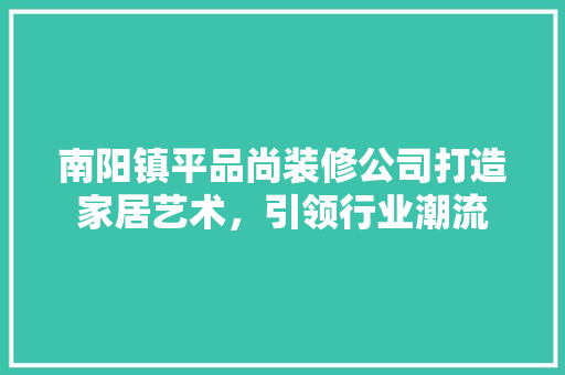南阳镇平品尚装修公司打造家居艺术，引领行业潮流