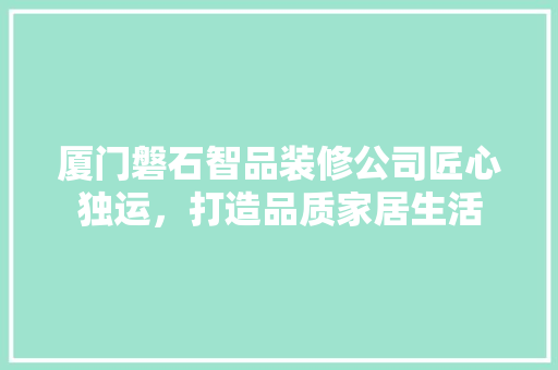 厦门磐石智品装修公司匠心独运，打造品质家居生活