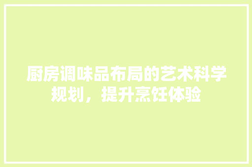 厨房调味品布局的艺术科学规划，提升烹饪体验