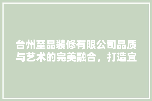 台州至品装修有限公司品质与艺术的完美融合，打造宜居生活新标杆