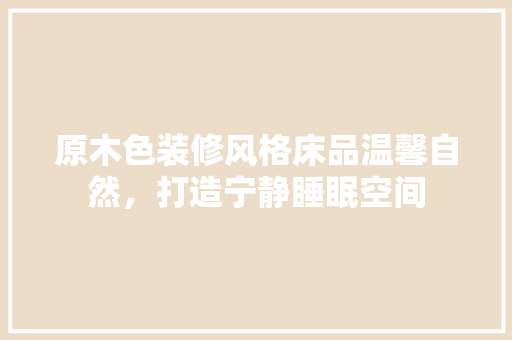 原木色装修风格床品温馨自然，打造宁静睡眠空间