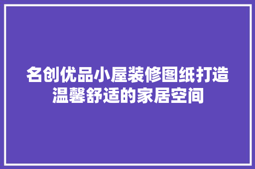 名创优品小屋装修图纸打造温馨舒适的家居空间