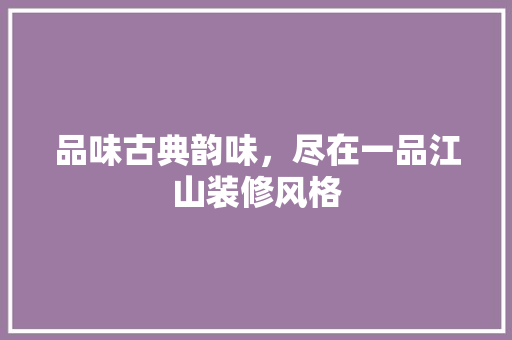 品味古典韵味，尽在一品江山装修风格