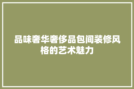 品味奢华奢侈品包间装修风格的艺术魅力