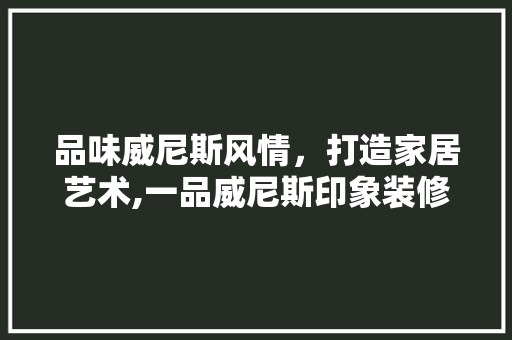 品味威尼斯风情，打造家居艺术,一品威尼斯印象装修风格