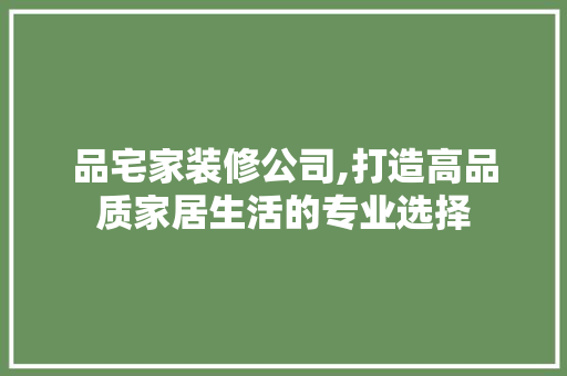 品宅家装修公司,打造高品质家居生活的专业选择