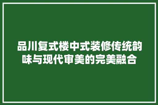 品川复式楼中式装修传统韵味与现代审美的完美融合