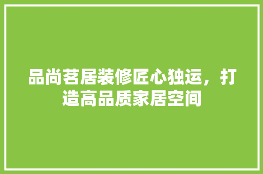 品尚茗居装修匠心独运，打造高品质家居空间