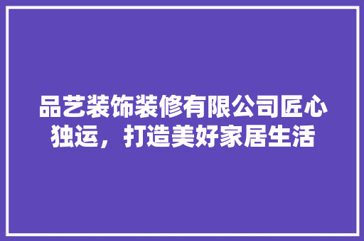 品艺装饰装修有限公司匠心独运，打造美好家居生活