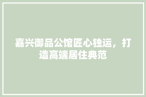 嘉兴御品公馆匠心独运，打造高端居住典范