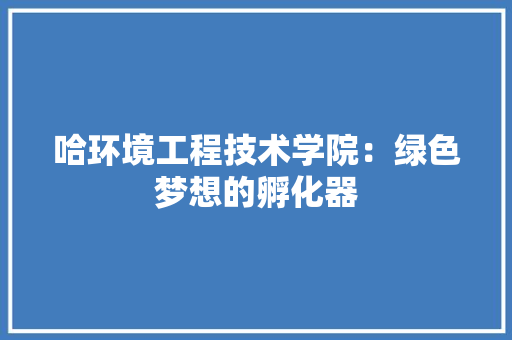 哈环境工程技术学院：绿色梦想的孵化器 卧室装修