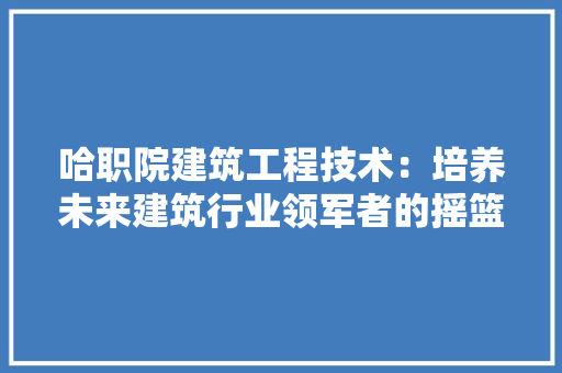 哈职院建筑工程技术：培养未来建筑行业领军者的摇篮 卧室装修