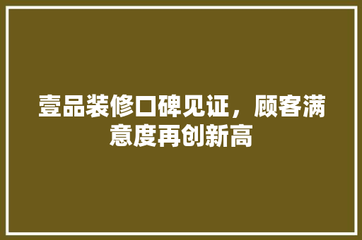 壹品装修口碑见证，顾客满意度再创新高