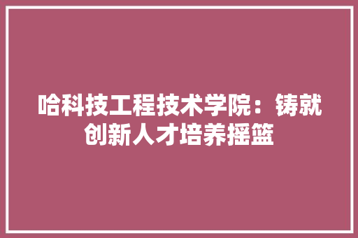 哈科技工程技术学院：铸就创新人才培养摇篮 卧室装修