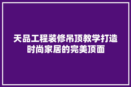 天品工程装修吊顶教学打造时尚家居的完美顶面