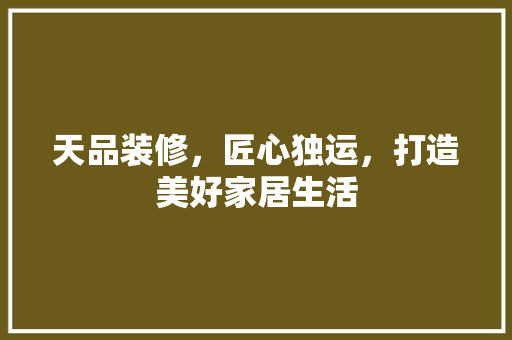 天品装修，匠心独运，打造美好家居生活