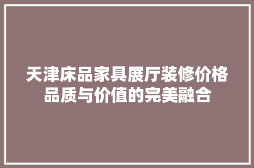 天津床品家具展厅装修价格品质与价值的完美融合