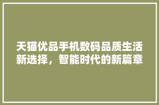天猫优品手机数码品质生活新选择，智能时代的新篇章