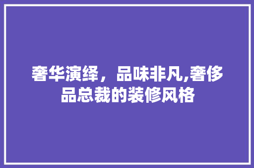 奢华演绎，品味非凡,奢侈品总裁的装修风格