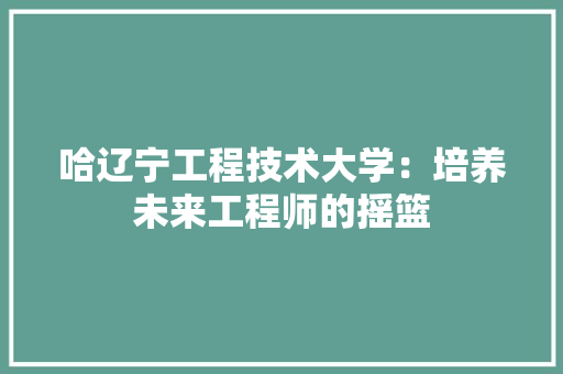哈辽宁工程技术大学：培养未来工程师的摇篮 卧室装修