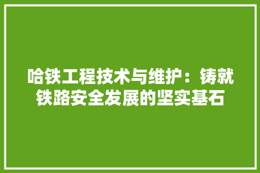 哈铁工程技术与维护：铸就铁路安全发展的坚实基石 卧室装修