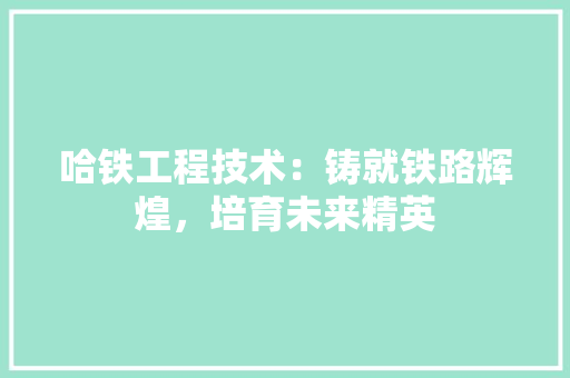 哈铁工程技术：铸就铁路辉煌，培育未来精英 卧室装修