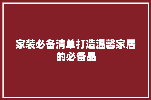 家装必备清单打造温馨家居的必备品