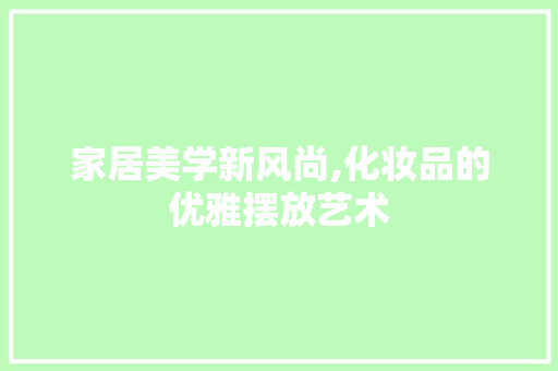 家居美学新风尚,化妆品的优雅摆放艺术