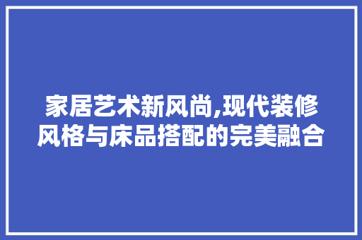 家居艺术新风尚,现代装修风格与床品搭配的完美融合