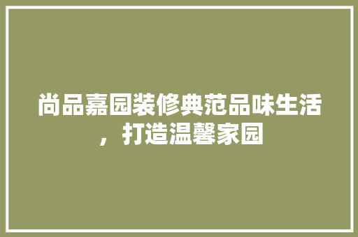 尚品嘉园装修典范品味生活，打造温馨家园 室内设计