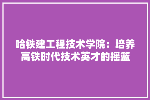 哈铁建工程技术学院：培养高铁时代技术英才的摇篮 卧室装修